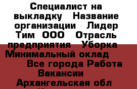 Специалист на выкладку › Название организации ­ Лидер Тим, ООО › Отрасль предприятия ­ Уборка › Минимальный оклад ­ 28 050 - Все города Работа » Вакансии   . Архангельская обл.,Коряжма г.